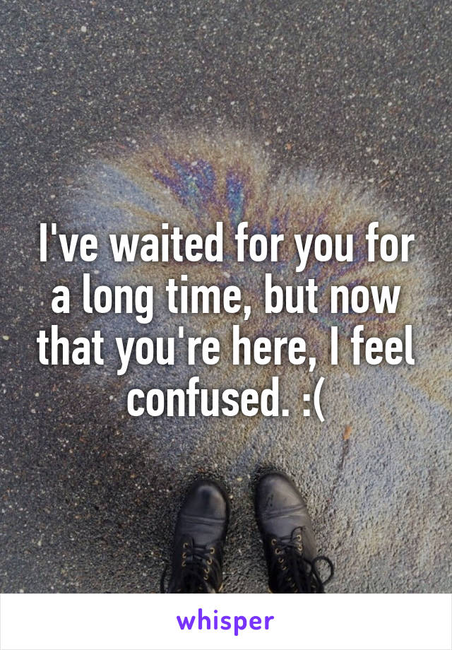 I've waited for you for a long time, but now that you're here, I feel confused. :(