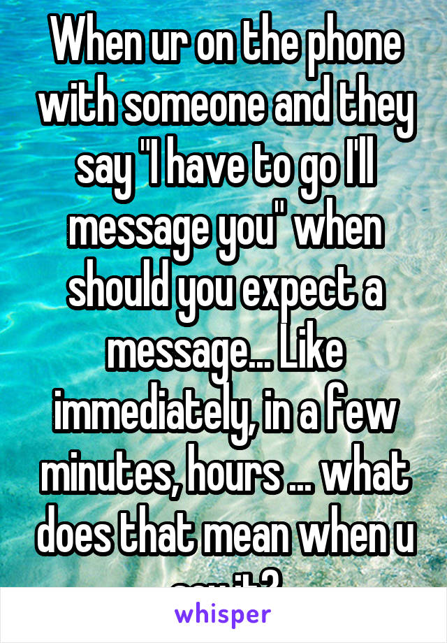 When ur on the phone with someone and they say "I have to go I'll message you" when should you expect a message... Like immediately, in a few minutes, hours ... what does that mean when u say it?