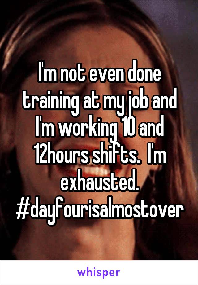 I'm not even done training at my job and I'm working 10 and 12hours shifts.  I'm exhausted. #dayfourisalmostover