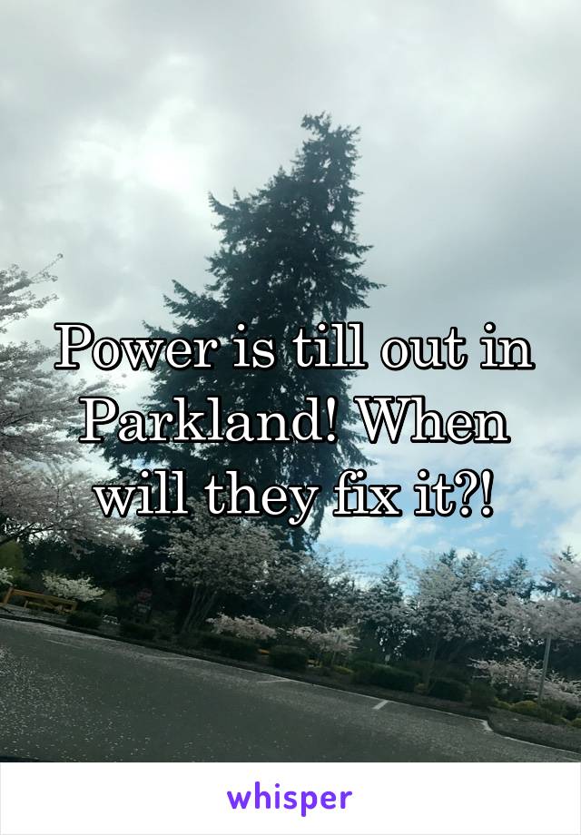 Power is till out in Parkland! When will they fix it?!