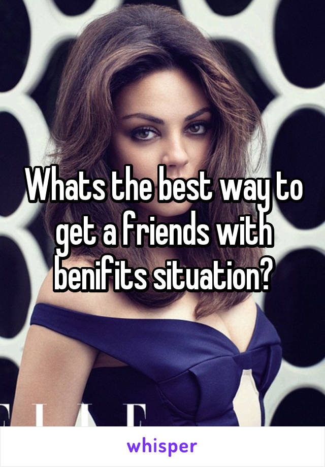 Whats the best way to get a friends with benifits situation?