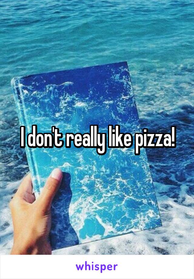 I don't really like pizza!