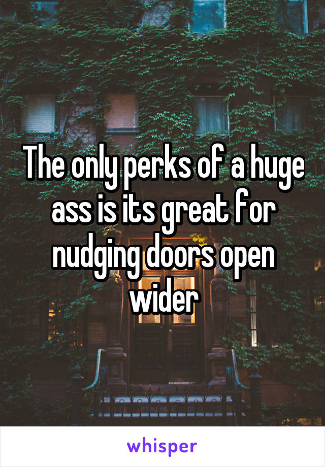 The only perks of a huge ass is its great for nudging doors open wider