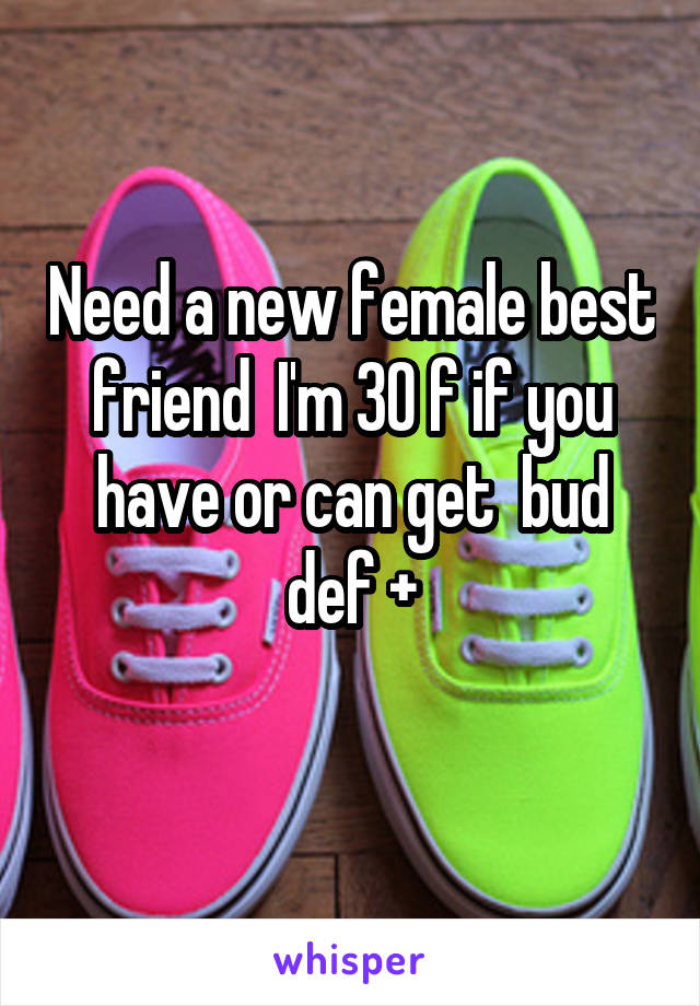 Need a new female best friend  I'm 30 f if you have or can get  bud def +
