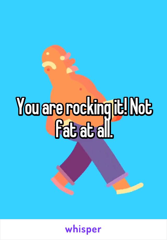 You are rocking it! Not fat at all.