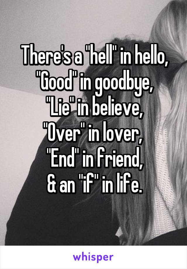 There's a "hell" in hello,
"Good" in goodbye,
"Lie" in believe,
"Over" in lover, 
"End" in friend,
& an "if" in life.
