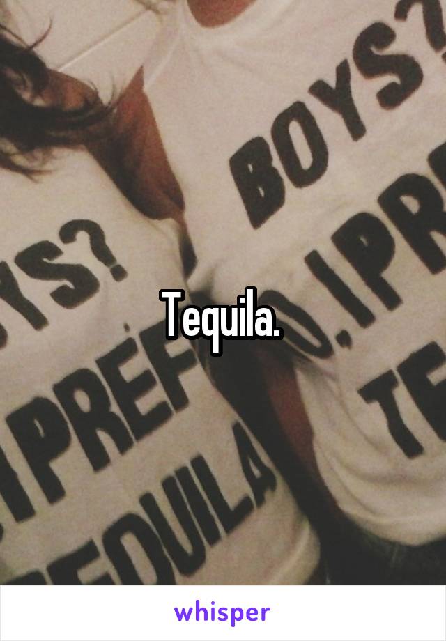 Tequila. 