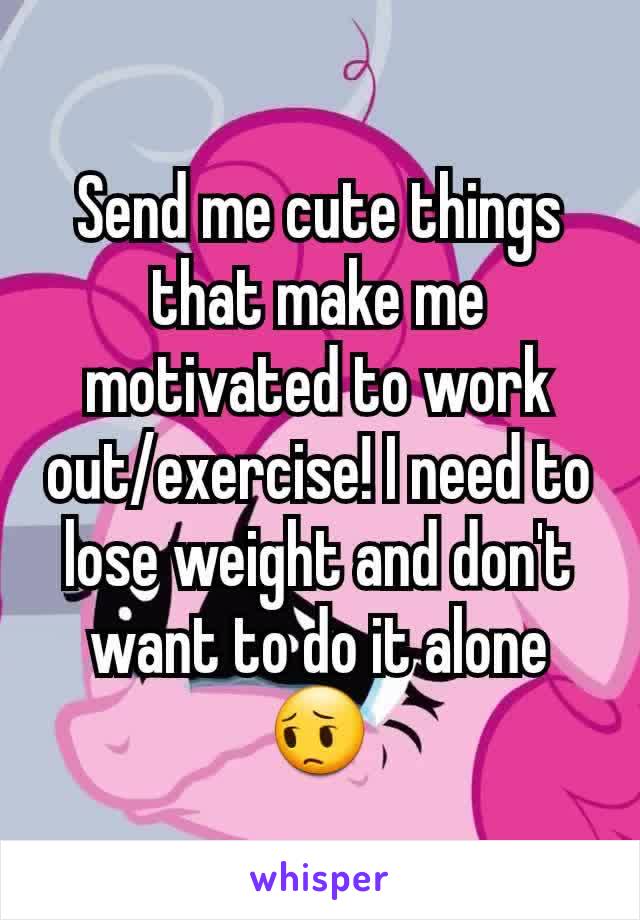 Send me cute things that make me motivated to work out/exercise! I need to lose weight and don't want to do it alone 😔