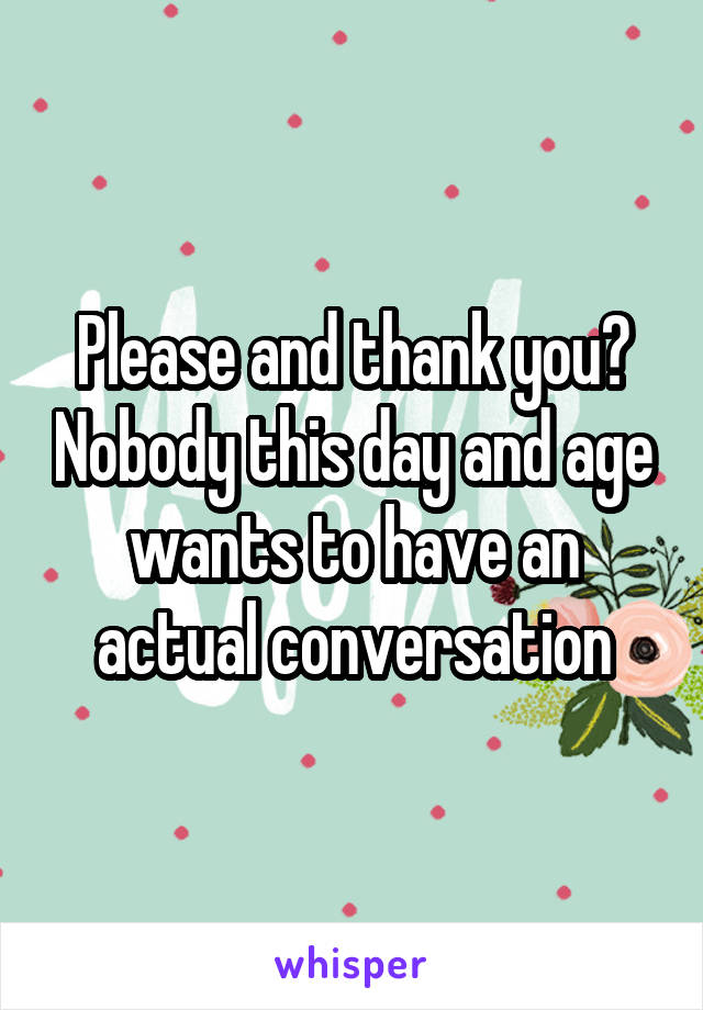 Please and thank you? Nobody this day and age wants to have an actual conversation