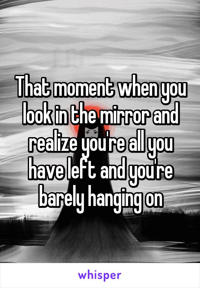 That moment when you look in the mirror and realize you're all you have left and you're barely hanging on