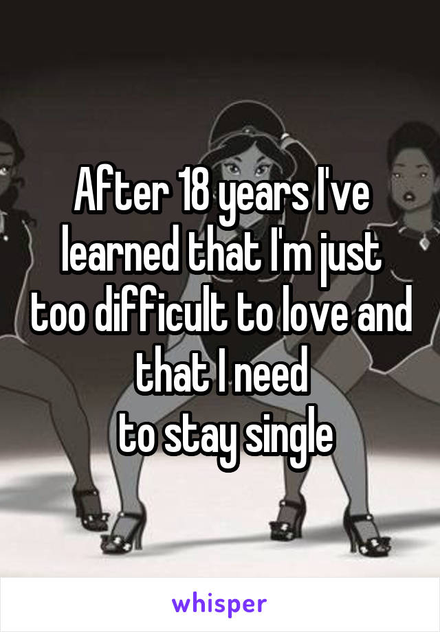 After 18 years I've learned that I'm just too difficult to love and that I need
 to stay single