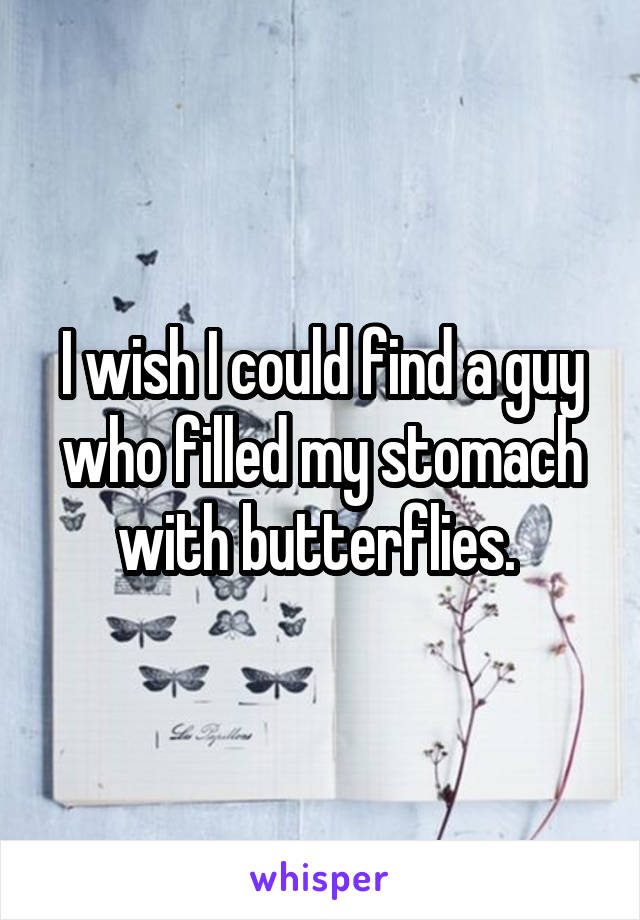 I wish I could find a guy who filled my stomach with butterflies. 