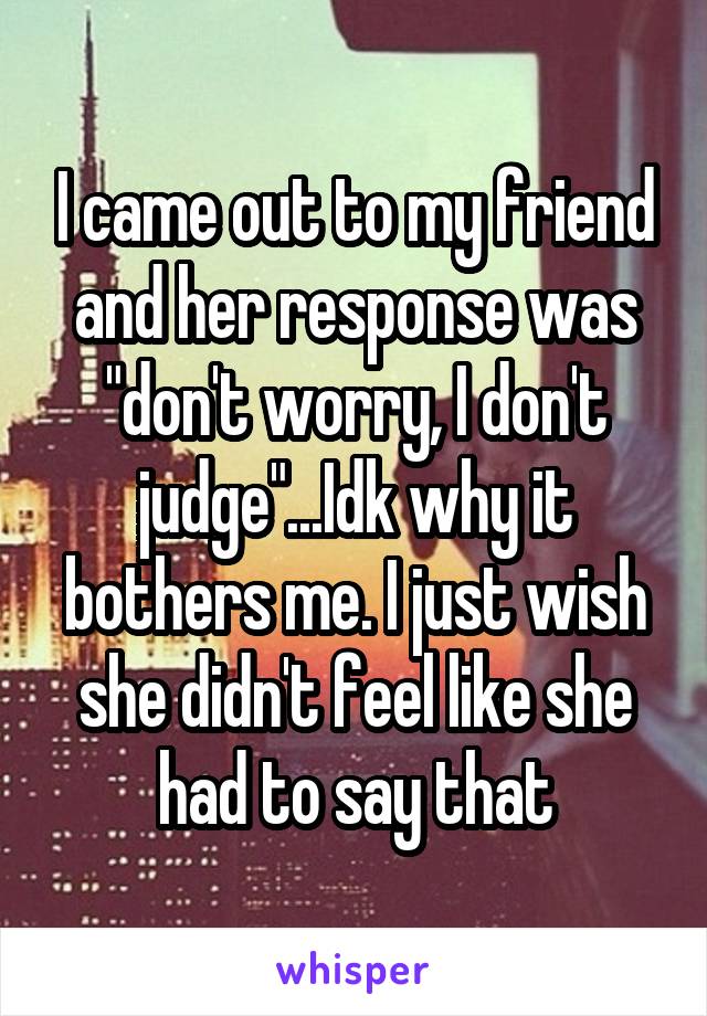 I came out to my friend and her response was "don't worry, I don't judge"...Idk why it bothers me. I just wish she didn't feel like she had to say that