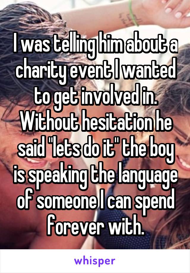 I was telling him about a charity event I wanted to get involved in. Without hesitation he said "lets do it" the boy is speaking the language of someone I can spend forever with.