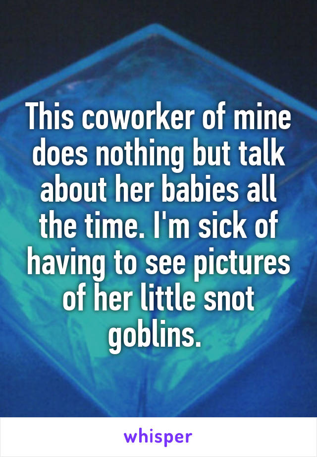 This coworker of mine does nothing but talk about her babies all the time. I'm sick of having to see pictures of her little snot goblins. 