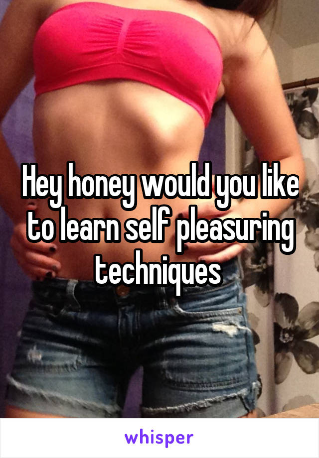 Hey honey would you like to learn self pleasuring techniques 