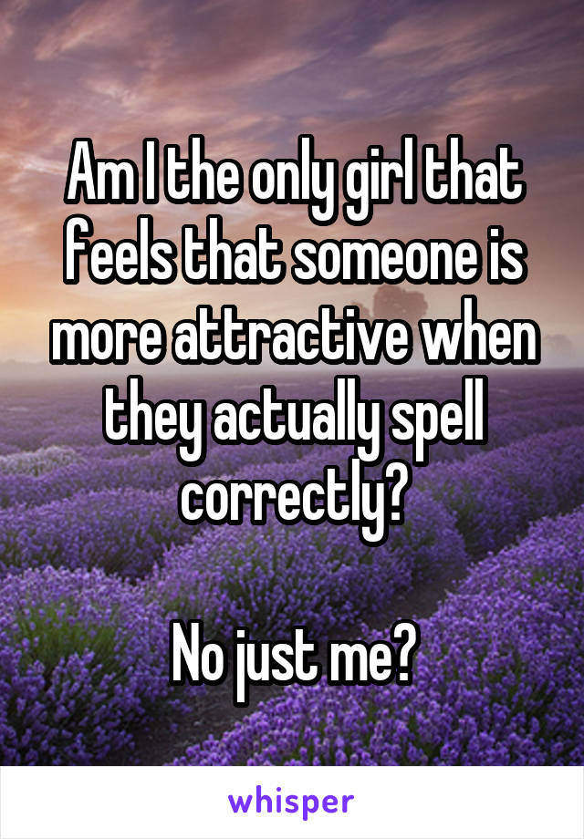 Am I the only girl that feels that someone is more attractive when they actually spell correctly?

No just me?