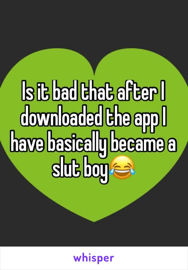 Is it bad that after I downloaded the app I have basically became a slut boy😂