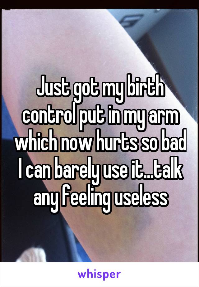 Just got my birth control put in my arm which now hurts so bad I can barely use it...talk any feeling useless