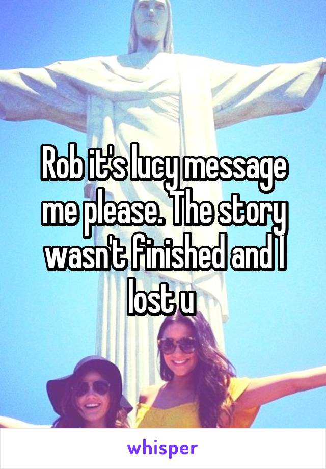 Rob it's lucy message me please. The story wasn't finished and I lost u 