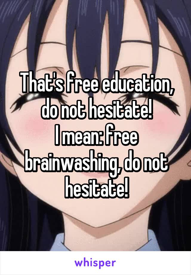 That's free education, do not hesitate!
I mean: free brainwashing, do not hesitate!