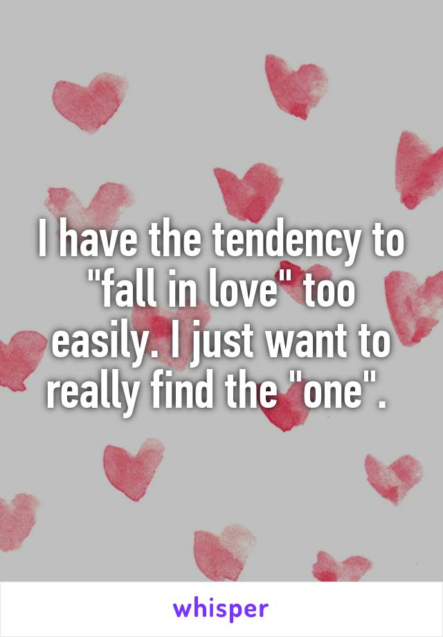 I have the tendency to "fall in love" too easily. I just want to really find the "one". 