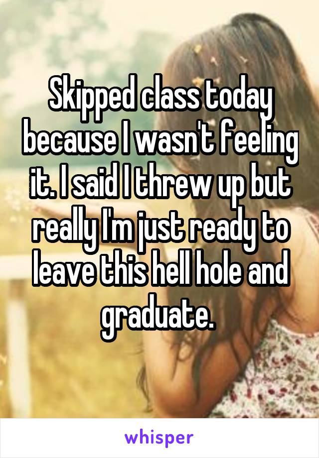 Skipped class today because I wasn't feeling it. I said I threw up but really I'm just ready to leave this hell hole and graduate. 
