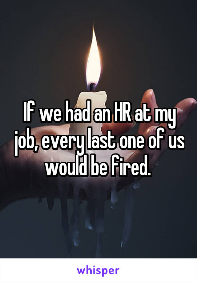 If we had an HR at my job, every last one of us would be fired. 