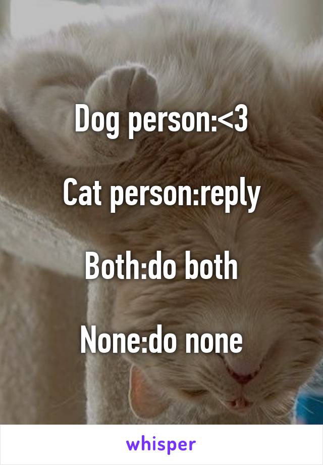 Dog person:<3

Cat person:reply

Both:do both

None:do none