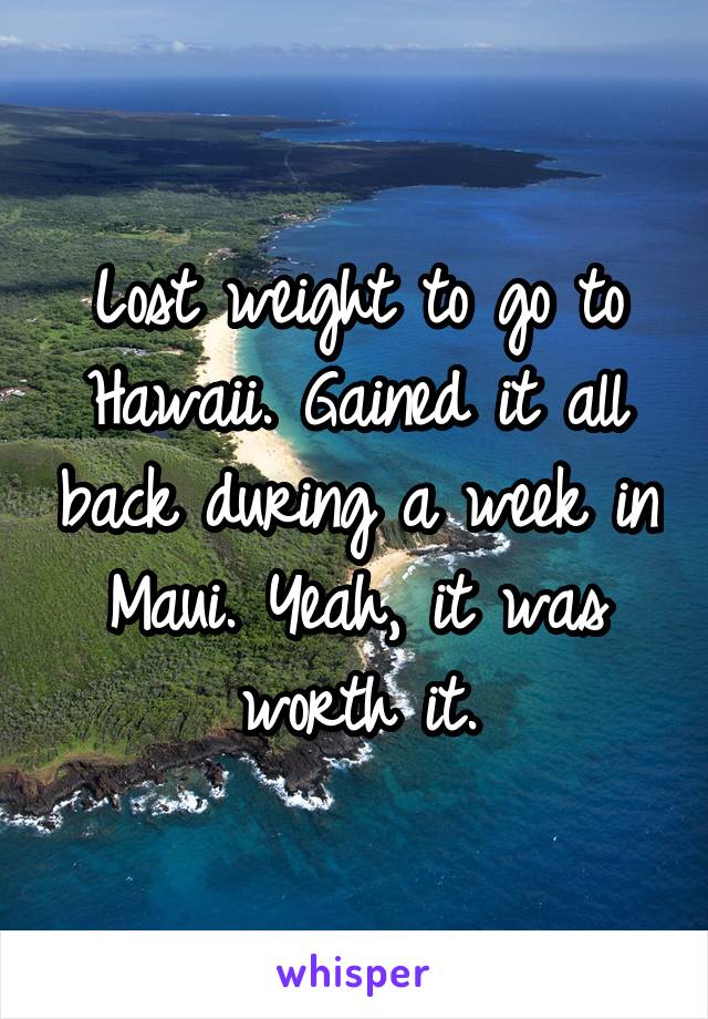 Lost weight to go to Hawaii. Gained it all back during a week in Maui. Yeah, it was worth it.