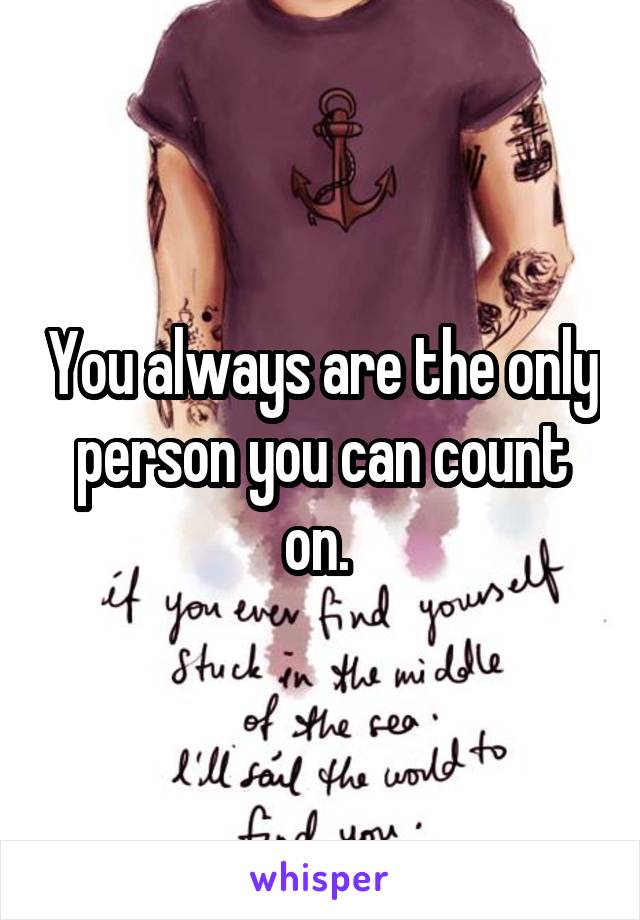 You always are the only person you can count on. 