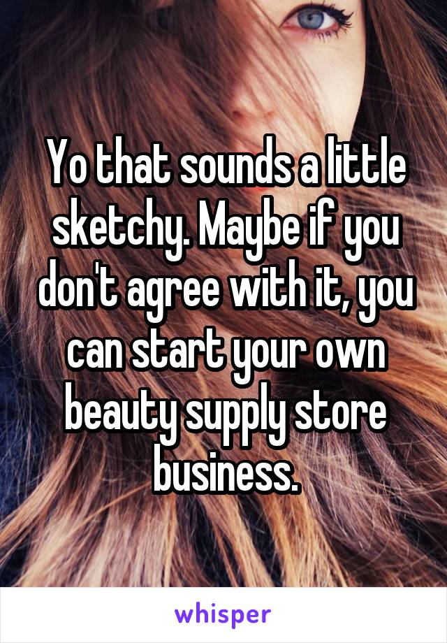 Yo that sounds a little sketchy. Maybe if you don't agree with it, you can start your own beauty supply store business.