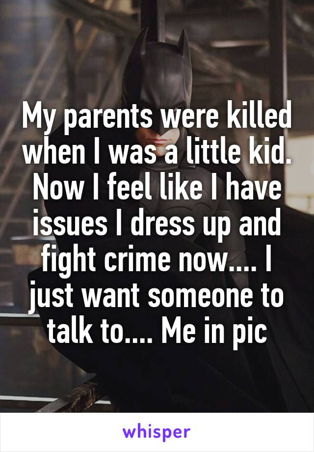 My parents were killed when I was a little kid. Now I feel like I have issues I dress up and fight crime now.... I just want someone to talk to.... Me in pic