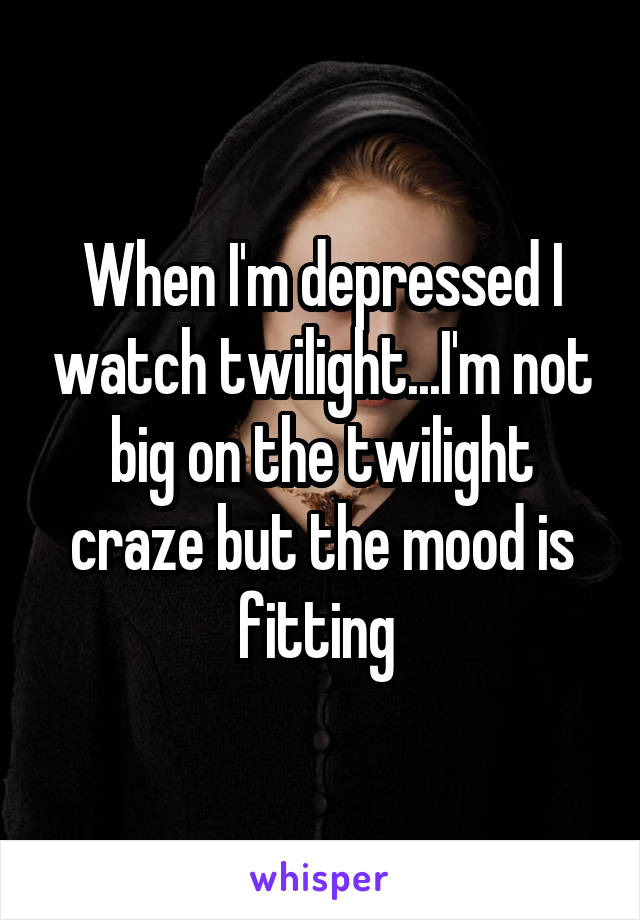 When I'm depressed I watch twilight...I'm not big on the twilight craze but the mood is fitting 