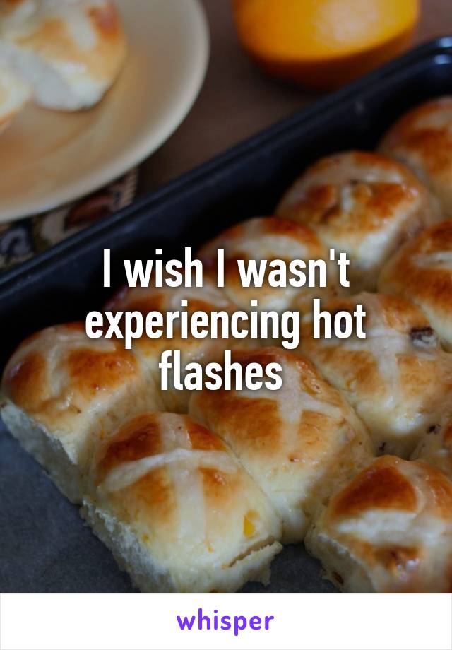 I wish I wasn't experiencing hot flashes 