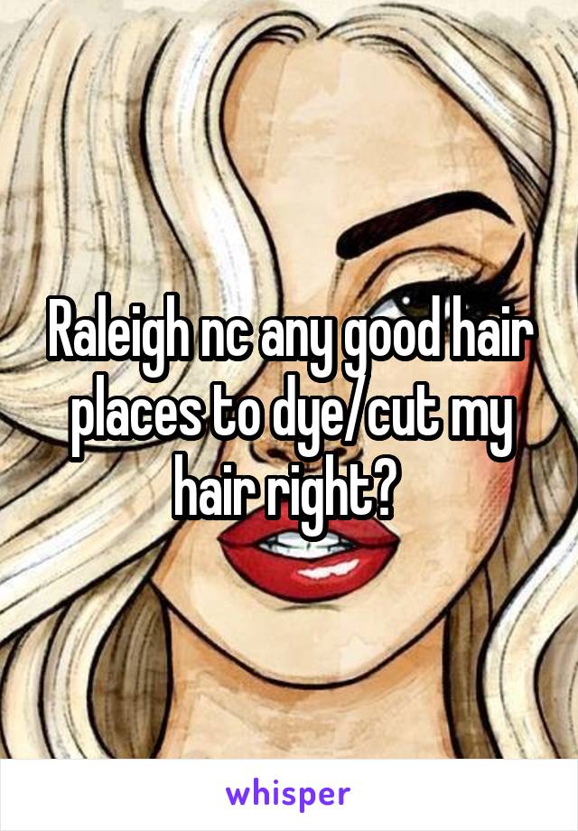 Raleigh nc any good hair places to dye/cut my hair right? 