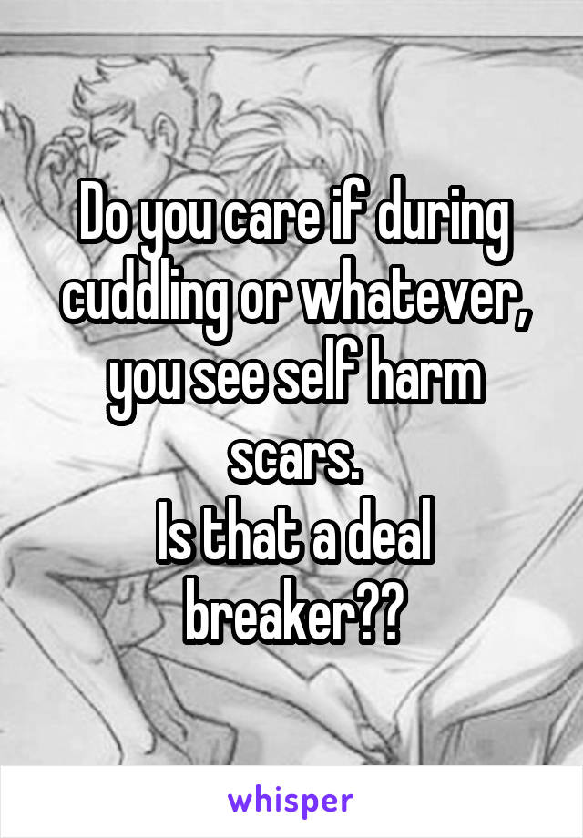 Do you care if during cuddling or whatever, you see self harm scars.
Is that a deal breaker??