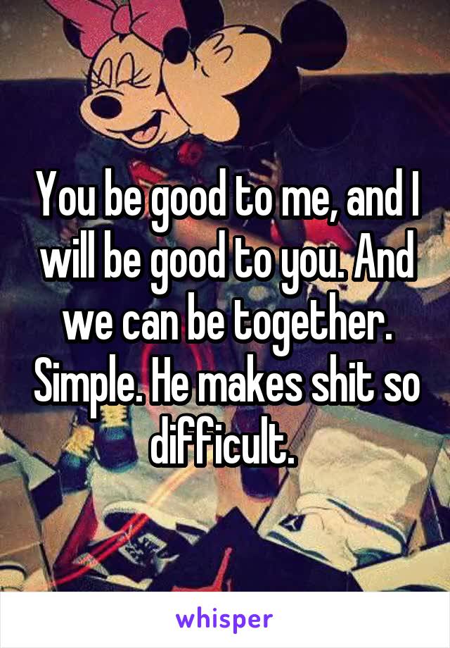 You be good to me, and I will be good to you. And we can be together. Simple. He makes shit so difficult. 