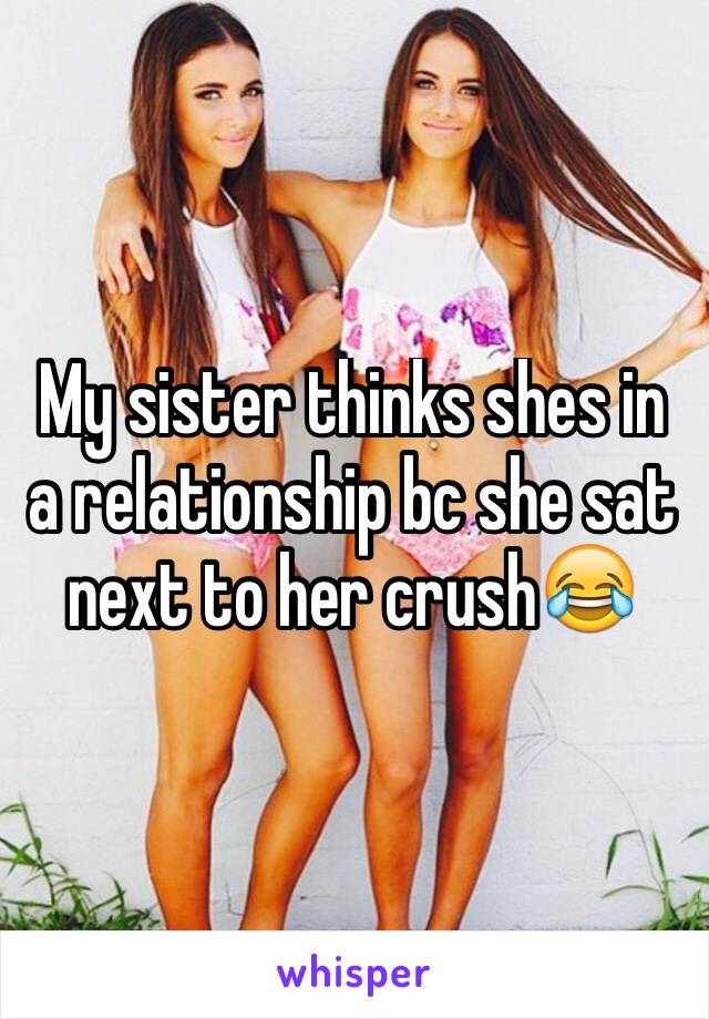 My sister thinks shes in a relationship bc she sat next to her crush😂