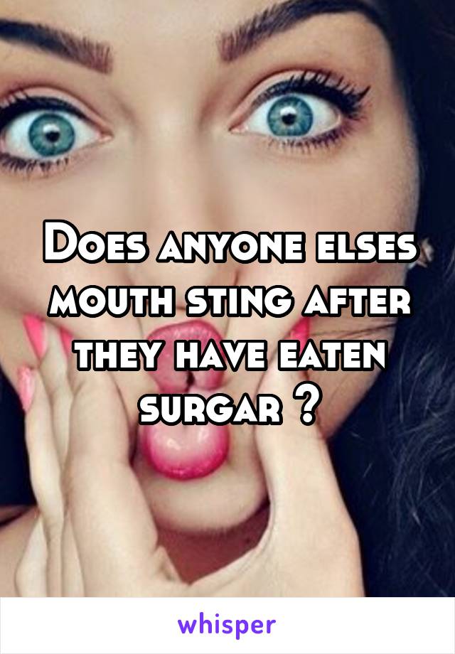 Does anyone elses mouth sting after they have eaten surgar ?