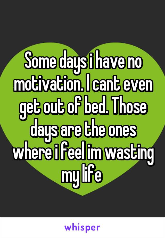 Some days i have no motivation. I cant even get out of bed. Those days are the ones where i feel im wasting my life 