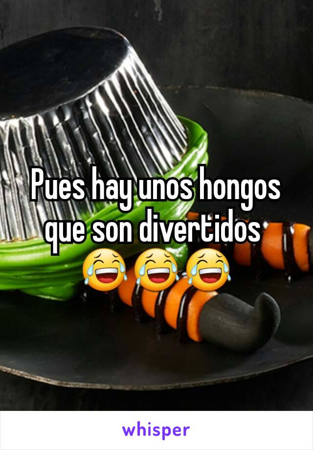 Pues hay unos hongos que son divertidos 
😂😂😂