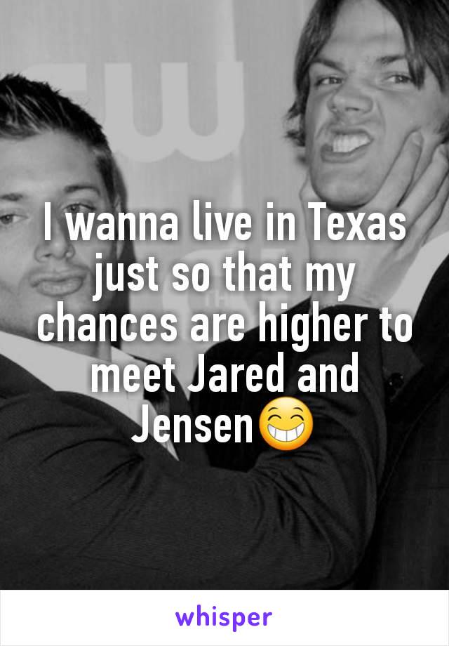 I wanna live in Texas just so that my chances are higher to meet Jared and Jensen😁