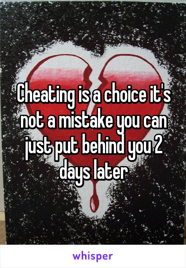 Cheating is a choice it's not a mistake you can just put behind you 2 days later