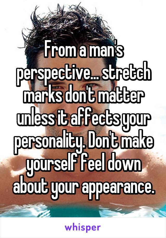 From a man's perspective... stretch marks don't matter unless it affects your personality. Don't make yourself feel down about your appearance.