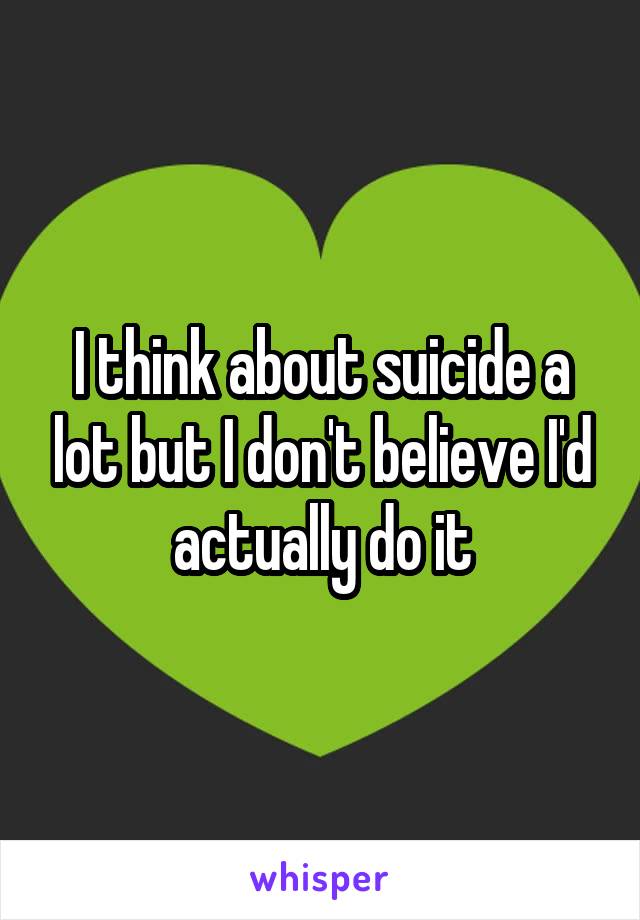 I think about suicide a lot but I don't believe I'd actually do it