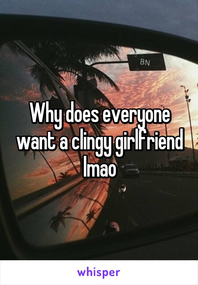 Why does everyone want a clingy girlfriend lmao