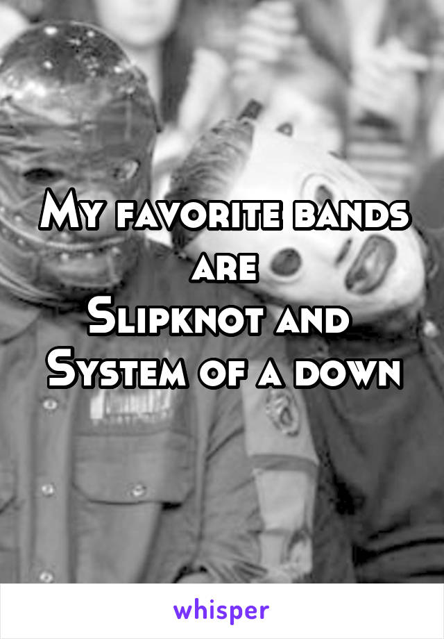 My favorite bands are
Slipknot and 
System of a down 