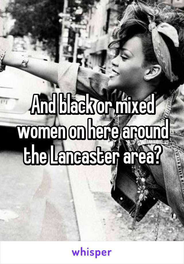 And black or mixed women on here around the Lancaster area?