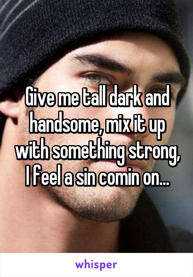 Give me tall dark and handsome, mix it up with something strong, I feel a sin comin on...